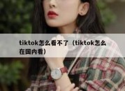 tiktok怎么看不了（tiktok怎么在国内看）