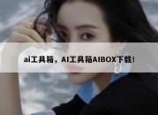 ai工具箱，AI工具箱AIBOX下载！