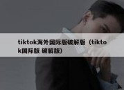 tiktok海外国际版破解版（tiktok国际版 破解版）