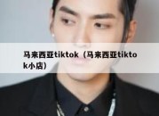 马来西亚tiktok（马来西亚tiktok小店）