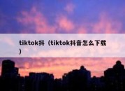 tiktok抖（tiktok抖音怎么下载）