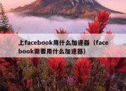 上facebook用什么加速器（facebook需要用什么加速器）