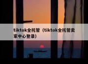 tiktok全托管（tiktok全托管卖家中心登录）