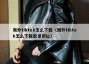 海外tiktok怎么下载（海外tiktok怎么下载安卓网址）