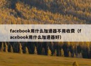 facebook用什么加速器不用收费（facebook用什么加速器好）