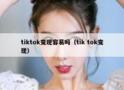 tiktok变现容易吗（tik tok变现）