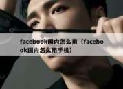 facebook国内怎么用（facebook国内怎么用手机）