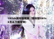 tiktok国际版视频（国际版tiktok怎么下载视频）