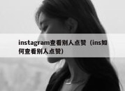 instagram查看别人点赞（ins如何查看别人点赞）