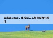 生成式aiaws，生成式人工智能新规将施行！