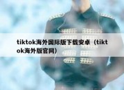 tiktok海外国际版下载安卓（tiktok海外版官网）