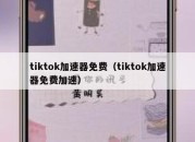 tiktok加速器免费（tiktok加速器免费加速）