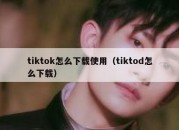 tiktok怎么下载使用（tiktod怎么下载）