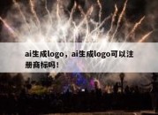 ai生成logo，ai生成logo可以注册商标吗！