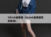 tiktok被美国（tiktok被美国禁的影响）