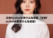 注册facebook用什么加速器（注册facebook要用什么加速器）