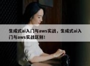 生成式ai入门与aws实战，生成式ai入门与aws实战区别！