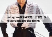 instagram取消点赞是什么意思（instagram取消点赞会看到吗）