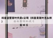 抖音运营茶叶代卖c公司（抖音卖茶叶怎么样）