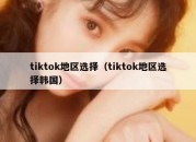 tiktok地区选择（tiktok地区选择韩国）