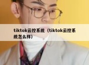 tiktok云控系统（tiktok云控系统怎么样）