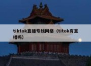 tiktok直播专线网络（titok有直播吗）