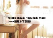 facebook安卓下载旧版本（facebook旧版本下载旧）