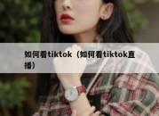 如何看tiktok（如何看tiktok直播）