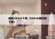 国际tiktok下载（tiktok国际版下载）