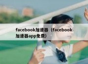 facebook加速器（facebook加速器app免费）