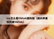 ios怎么看tiktok国际版（国内苹果如何看tiktok）