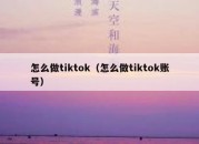 怎么做tiktok（怎么做tiktok账号）