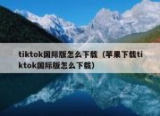 tiktok国际版怎么下载（苹果下载tiktok国际版怎么下载）