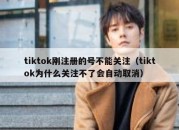 tiktok刚注册的号不能关注（tiktok为什么关注不了会自动取消）