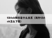 tiktok和抖音什么关系（海外tiktok怎么下载）