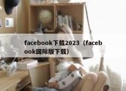 facebook下载2023（facebook国际版下载）