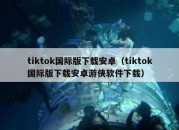 tiktok国际版下载安卓（tiktok国际版下载安卓游侠软件下载）