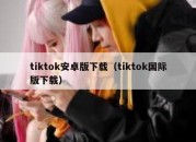 tiktok安卓版下载（tiktok国际版下载）