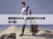 国际版tiktok（国际版tiktok安卓下载）