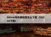 tiktok海外国际版怎么下载（tiktok下载）