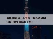 海外破解tiktok下载（海外破解tiktok下载导国际抖音航）