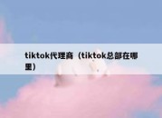 tiktok代理商（tiktok总部在哪里）