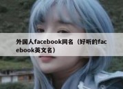 外国人facebook网名（好听的facebook英文名）