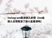 instagram取消别人的赞（ins给别人点赞取消了别人能看到吗）