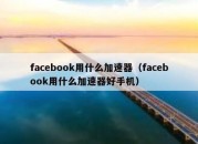 facebook用什么加速器（facebook用什么加速器好手机）