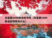 抖音刷1000粉会封号吗（抖音刷1000粉会封号吗为什么）