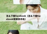 怎么下载facebook（怎么下载facebook视频到手机）