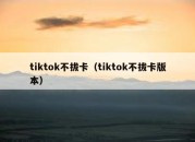 tiktok不拔卡（tiktok不拔卡版本）