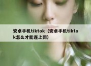 安卓手机tiktok（安卓手机tiktok怎么才能连上网）