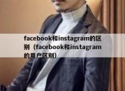 facebook和instagram的区别（facebook和instagram的用户区别）